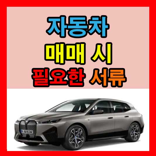 자동차 매매 시 필요한 서류 개인, 사업자, 장애인 및 명의 변경 총정리